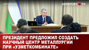 Президент предложил создать научный центр металлургии при «Узметкомбинате»
