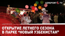ОТКРЫТИЕ ЛЕТНЕГО СЕЗОНА В ПАРКЕ “НОВЫЙ УЗБЕКИСТАН