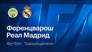 Ференцварош – Реал Мадрид | Товарищеский матч 2026 | Обзор матча