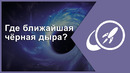 Где ближайшая чёрная дыра? [Fraser Cain]