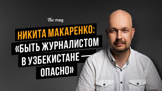 Никита Макаренко: «Быть журналистом в Узбекистане — опасно»