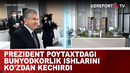 Prezident poytaxtdagi bunyodkorlik ishlarini ko’zdan kechirdi