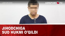 Jihodchiga sud hukmi o’qildi