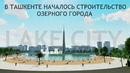 Lake City – Toshkentda ilk bor KO’L SHAHRI qurilishi boshlandi (500 mln $)