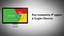 Как поменять IP адрес в Google Chrome