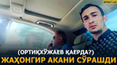 БИЗДАН ЖАҲОНГИР ОРТИҚХЎЖАЕВ (ҲОКИМ) ҚАЕРДАЛИГИНИ СЎРАШДИ