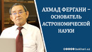 АХМАД ФЕРГАНИ – ОСНОВАТЕЛЬ АСТРОНОМИЧЕСКОЙ НАУКИ// БАХТИЁР ТУРАЕВ – д.ф. наук, профессор