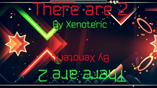 The are 2 by Xenoteric (Geometry Dash 2.11)