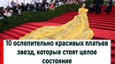 10 ослепительно красивых платьев звезд, которые стоят целое состояние