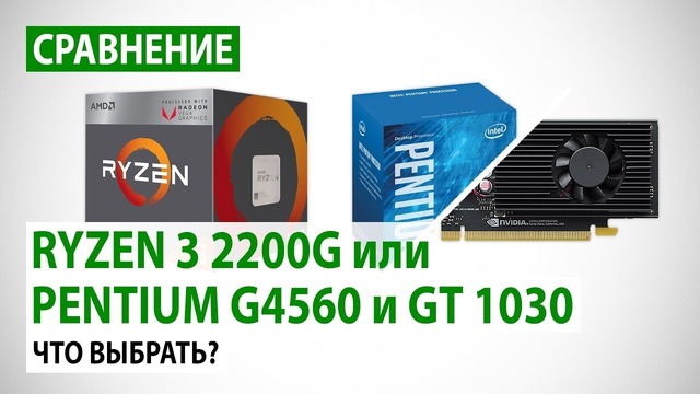 Ryzen 3 2200G⁄Radeon Vega 8 или Pentium G4560⁄GeForce GT 1030 Что выбрать