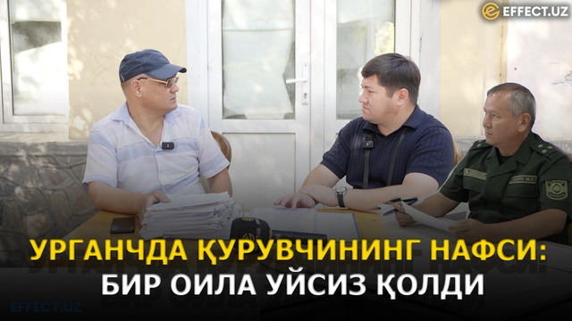 БИР ҚУРИЛИШ, БИР ОИЛА ВА ЙЎҚОЛГАН УЙ — УРГАНЧДАГИ МОЖАРО НИМАДАН БОШЛАНДИ?– EFFECT UZ
