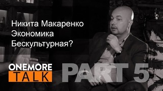 Onemore Talk – Никита Макаренко. PART 5. Экономика бескультурная