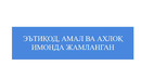 Hadis ma’rifati: E’TIQOD, AMAL VA AXLOQ IMONDA JAMLANGAN