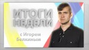 Итоги недели. Выпуск 13 – с Игорем Белкиным