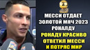 УХ! РОНАЛДУ КРАСИВО ОТВЕТИЛ МЕССИ КОТОРЫЙ ХОЧЕТ ОТДАТЬ ЗОЛОТОЙ МЯЧ 2023 РОНАЛДУ ЗОЛОТЫЕ СЛОВА