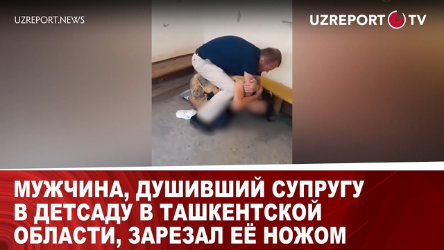 Мужчина, душивший супругу в детсаду в Ташкентской области, зарезал её ножом