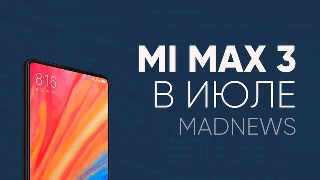 Mi Max 3 в июле, немножко про Redmi 6 и 6A, самый безрамочный смартфон – Vivo Nex