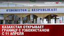 КАЗАХСТАН ОТКРЫВАЕТ ГРАНИЦУ С УЗБЕКИСТАНОМ С 11 АПРЕЛЯ
